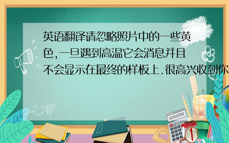 英语翻译请忽略照片中的一些黄色,一旦遇到高温它会消息并且不会显示在最终的样板上.很高兴收到你的邮件,事实上,我们曾经销售