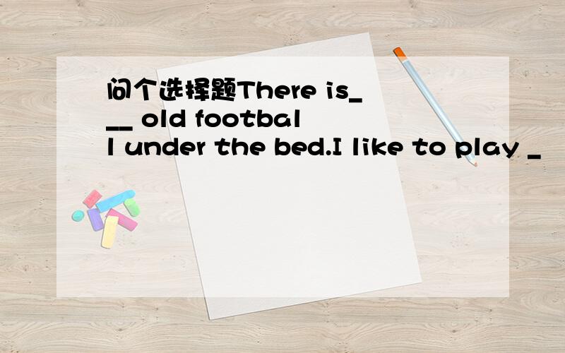 问个选择题There is___ old football under the bed.I like to play _