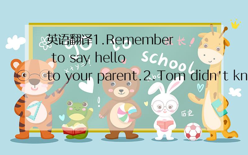 英语翻译1.Remember to say hello to your parent.2.Tom didn't know