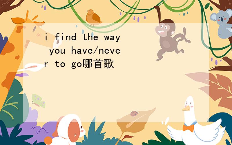 i find the way you have/never to go哪首歌