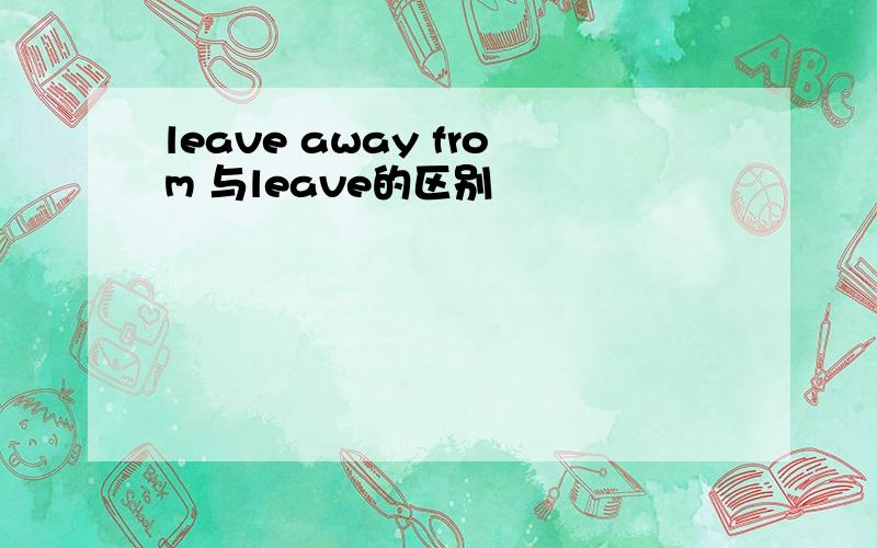 leave away from 与leave的区别