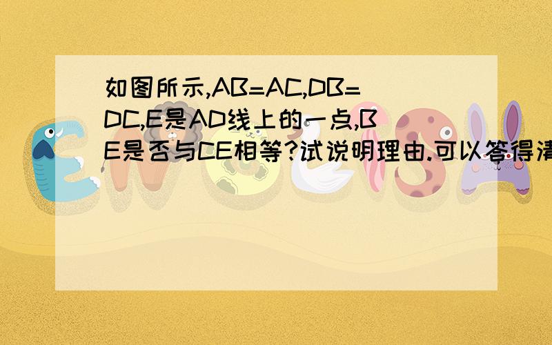 如图所示,AB=AC,DB=DC,E是AD线上的一点,BE是否与CE相等?试说明理由.可以答得清楚些吗,答的好有奖励