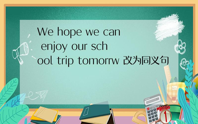 We hope we can enjoy our school trip tomorrw 改为同义句