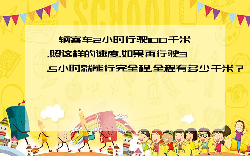 一辆客车2小时行驶100千米，照这样的速度，如果再行驶3.5小时就能行完全程，全程有多少千米？