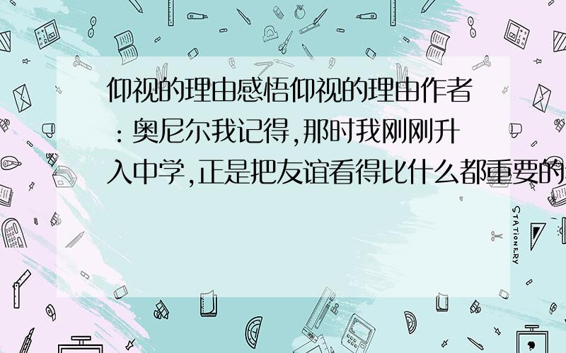 仰视的理由感悟仰视的理由作者：奥尼尔我记得,那时我刚刚升入中学,正是把友谊看得比什么都重要的年纪.可偏偏我长得太引人注目