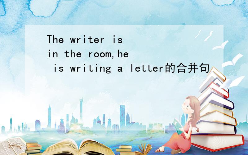 The writer is in the room,he is writing a letter的合并句