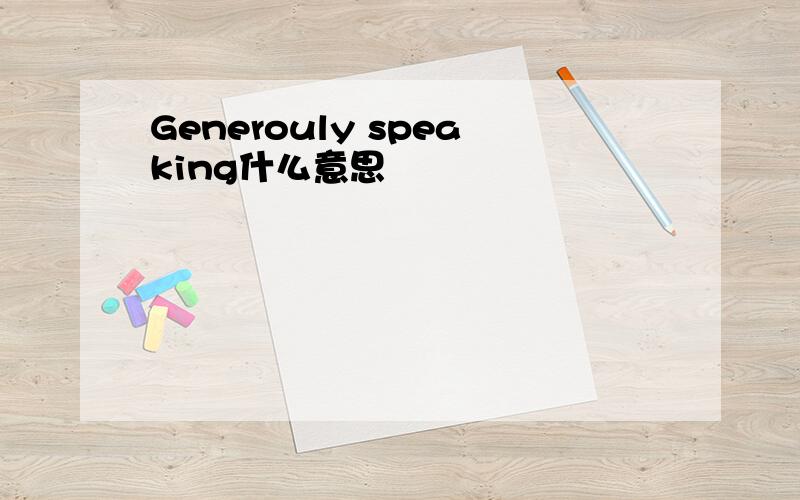 Generouly speaking什么意思