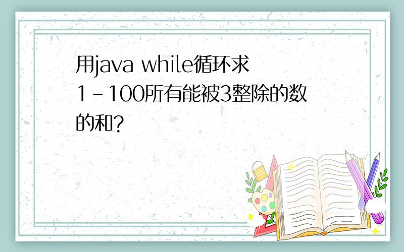 用java while循环求1-100所有能被3整除的数的和?