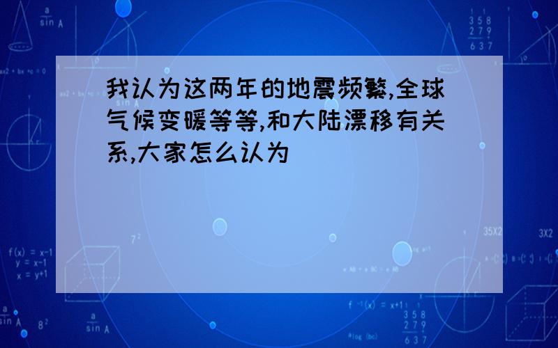 我认为这两年的地震频繁,全球气候变暖等等,和大陆漂移有关系,大家怎么认为