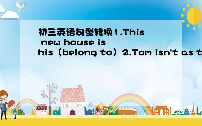 初三英语句型转换1.This new house is his（belong to）2.Tom isn't as tal