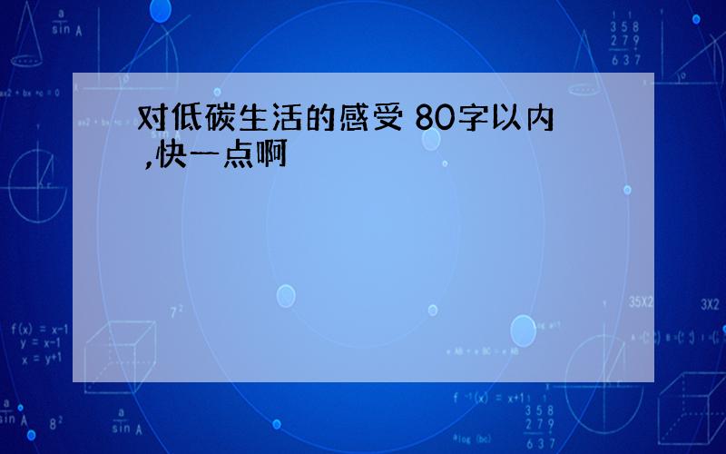 对低碳生活的感受 80字以内 ,快一点啊