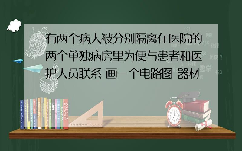 有两个病人被分别隔离在医院的两个单独病房里为便与患者和医护人员联系 画一个电路图 器材