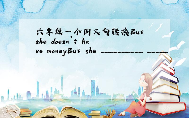 六年级一个同义句转换But she doesn't have moneyBut she __________ _____