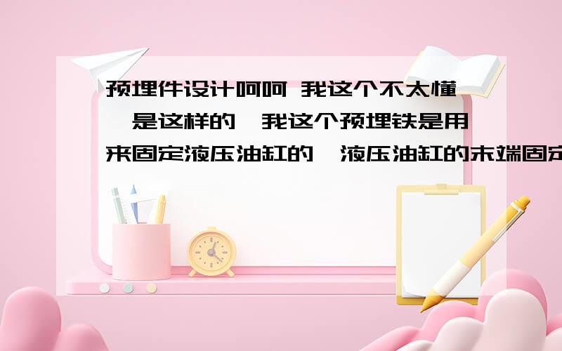 预埋件设计呵呵 我这个不太懂,是这样的,我这个预埋铁是用来固定液压油缸的,液压油缸的末端固定在H型钢上面,然后再焊接在预