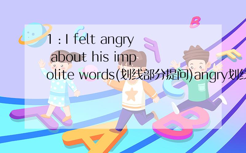 1：I felt angry about his impolite words(划线部分提问)angry划线