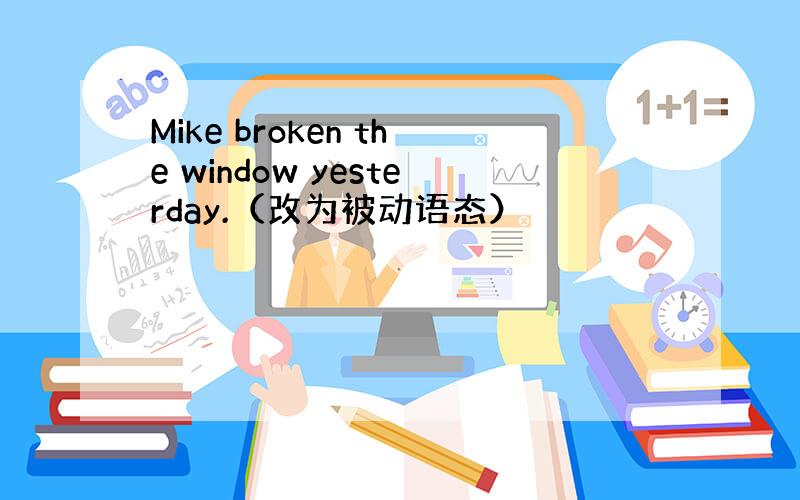 Mike broken the window yesterday.（改为被动语态）