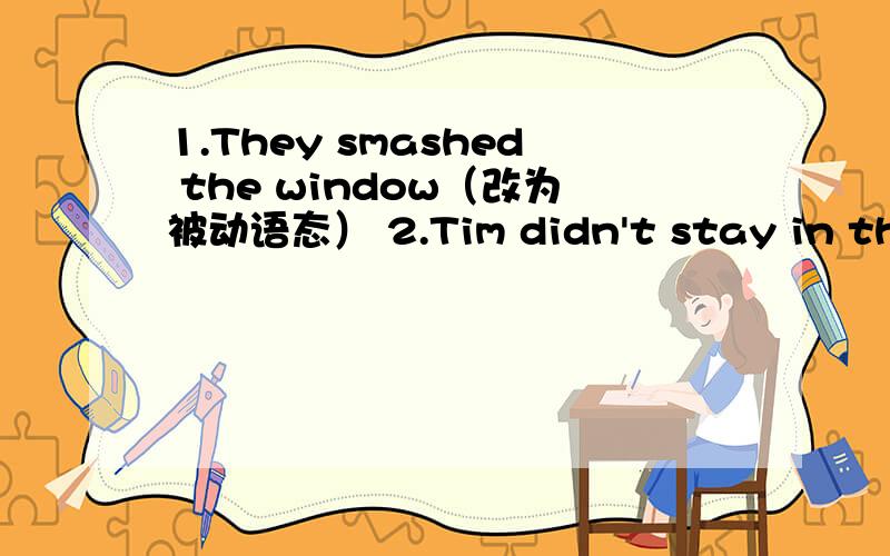 1.They smashed the window（改为被动语态） 2.Tim didn't stay in the m