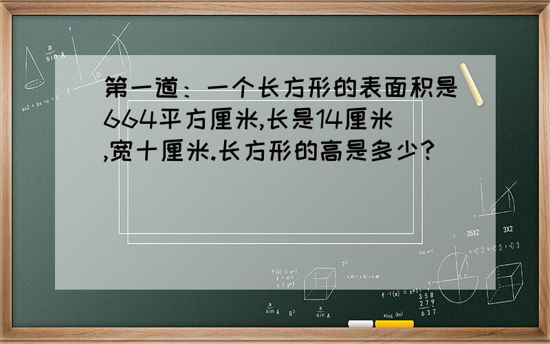 第一道：一个长方形的表面积是664平方厘米,长是14厘米,宽十厘米.长方形的高是多少?