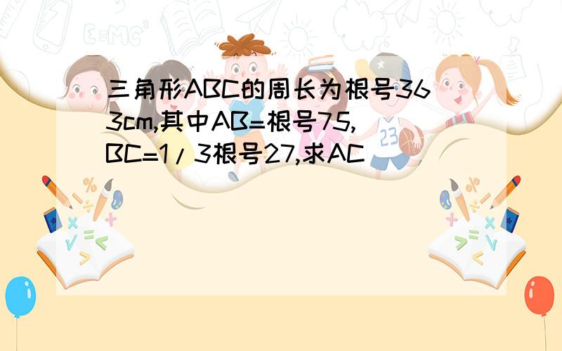 三角形ABC的周长为根号363cm,其中AB=根号75,BC=1/3根号27,求AC