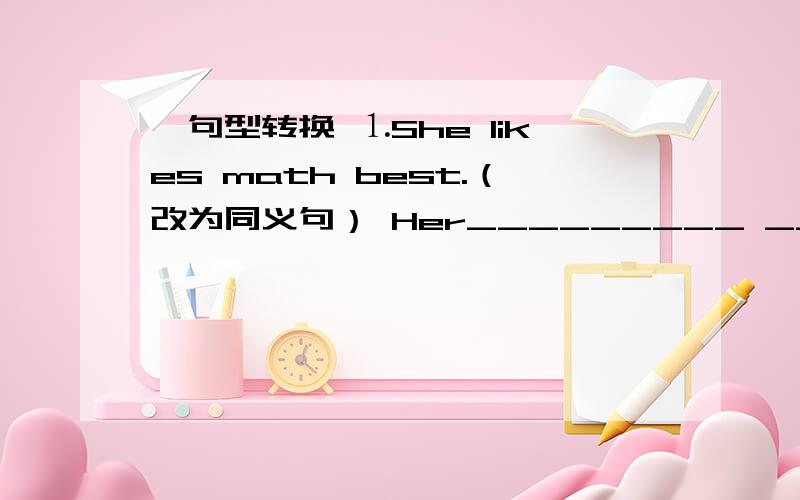 一句型转换 ⒈She likes math best.（改为同义句） Her_________ __________is