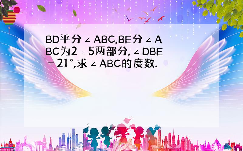 BD平分∠ABC,BE分∠ABC为2∶5两部分,∠DBE＝21°,求∠ABC的度数.