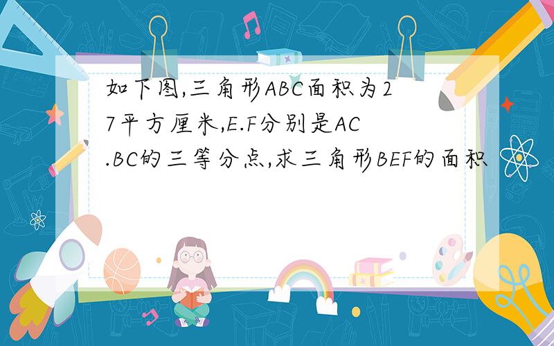 如下图,三角形ABC面积为27平方厘米,E.F分别是AC.BC的三等分点,求三角形BEF的面积