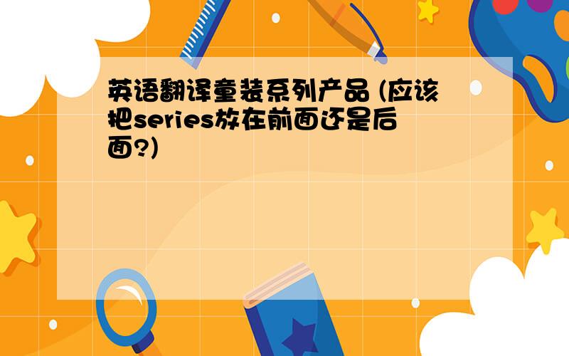 英语翻译童装系列产品 (应该把series放在前面还是后面?)