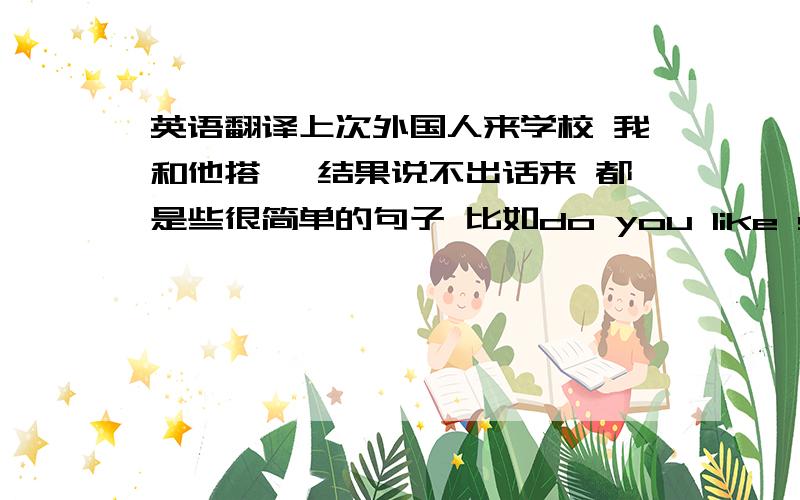 英语翻译上次外国人来学校 我和他搭讪 结果说不出话来 都是些很简单的句子 比如do you like shopping