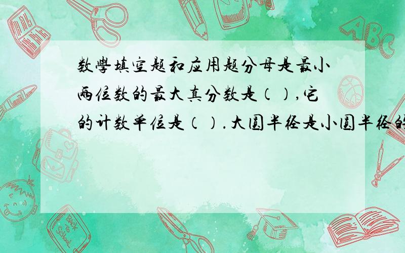 数学填空题和应用题分母是最小两位数的最大真分数是（）,它的计数单位是（）.大圆半径是小圆半径的2倍,大圆面积比小圆面积多