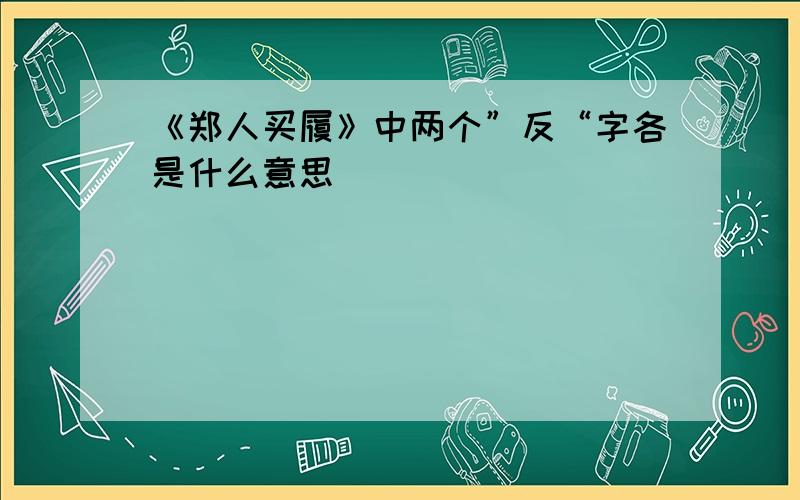 《郑人买履》中两个”反“字各是什么意思