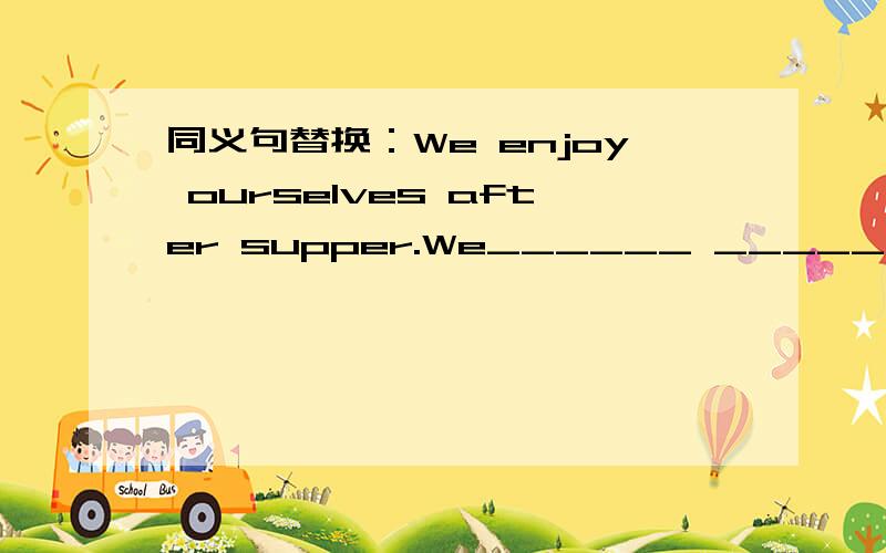 同义句替换：We enjoy ourselves after supper.We______ ______after s