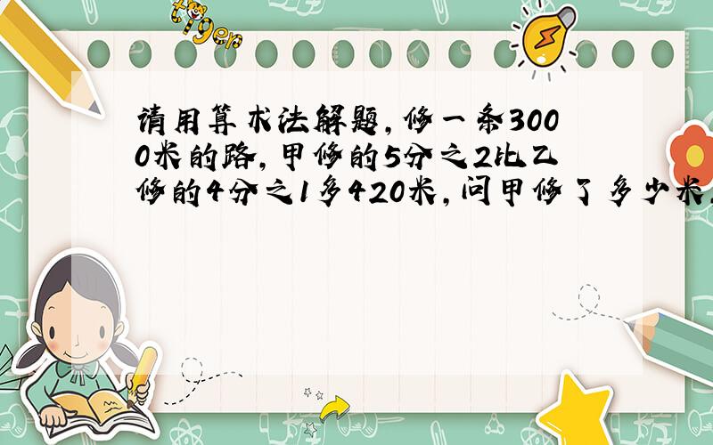 请用算术法解题,修一条3000米的路,甲修的5分之2比乙修的4分之1多420米,问甲修了多少米,乙修了多少米?