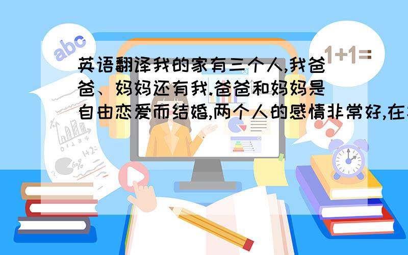 英语翻译我的家有三个人,我爸爸、妈妈还有我.爸爸和妈妈是自由恋爱而结婚,两个人的感情非常好,在家庭教育方面,他们都是很开