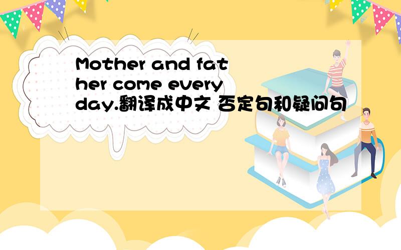 Mother and father come everyday.翻译成中文 否定句和疑问句