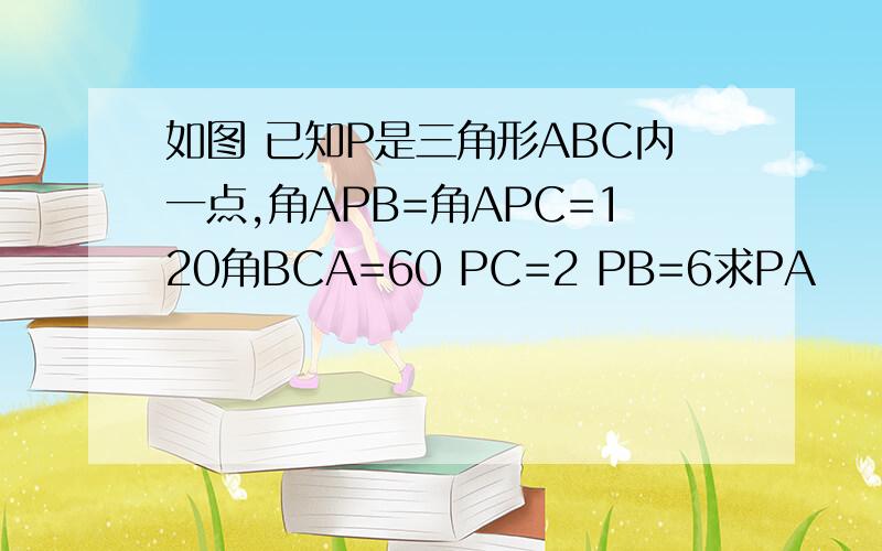 如图 已知P是三角形ABC内一点,角APB=角APC=120角BCA=60 PC=2 PB=6求PA