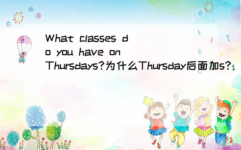 What classes do you have on Thursdays?为什么Thursday后面加s?