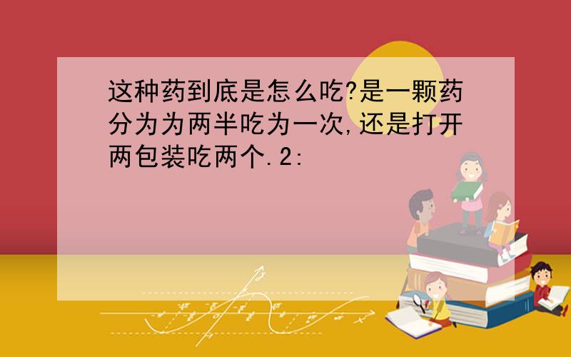 这种药到底是怎么吃?是一颗药分为为两半吃为一次,还是打开两包装吃两个.2: