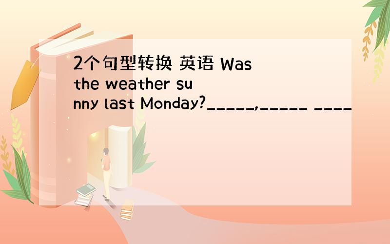 2个句型转换 英语 Was the weather sunny last Monday?_____,_____ ____