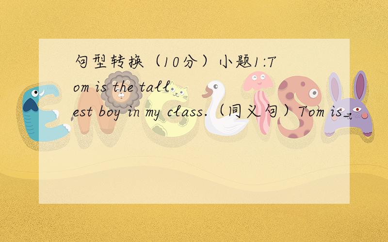 句型转换（10分）小题1:Tom is the tallest boy in my class.（同义句）Tom is_