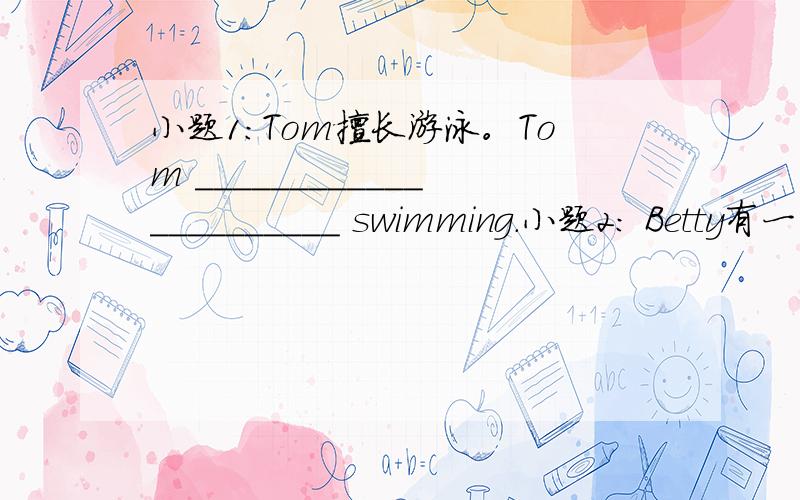 小题1:Tom擅长游泳。Tom ______________________ swimming.小题2: Betty有一