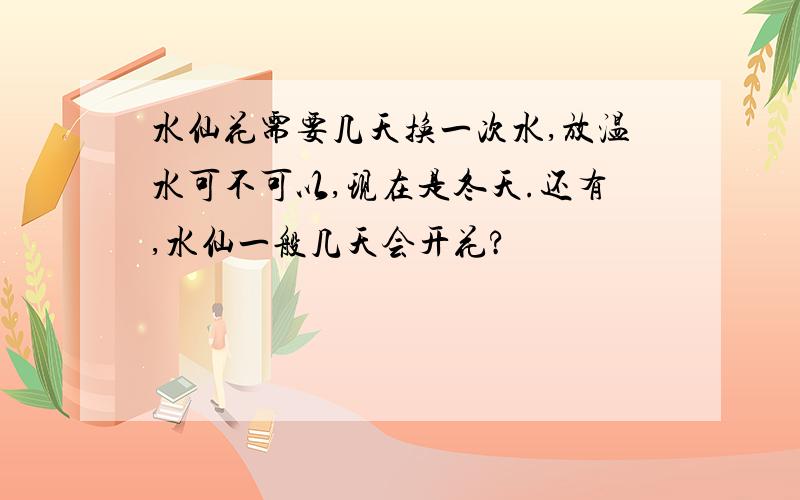 水仙花需要几天换一次水,放温水可不可以,现在是冬天.还有,水仙一般几天会开花?