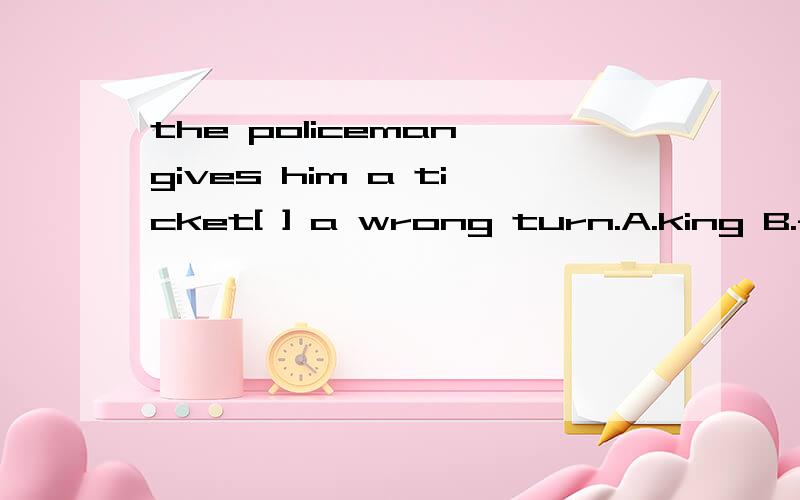 the policeman gives him a ticket[ ] a wrong turn.A.king B.fo