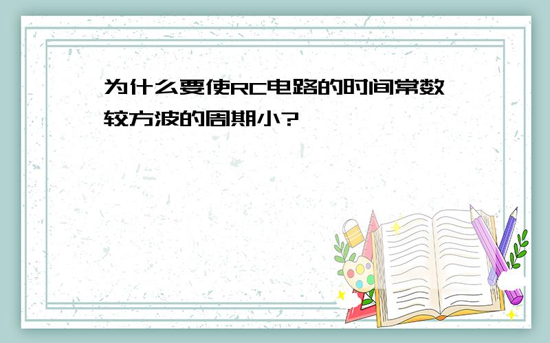 为什么要使RC电路的时间常数较方波的周期小?