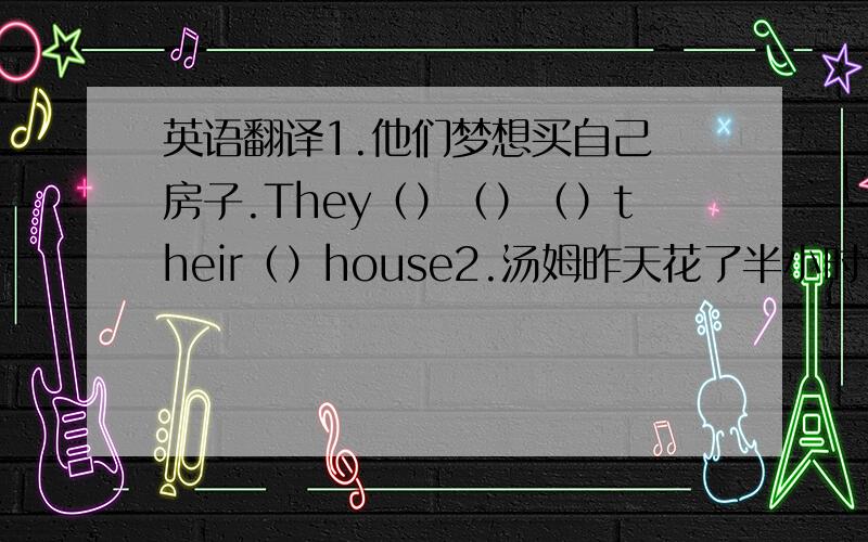 英语翻译1.他们梦想买自己 房子.They（）（）（）their（）house2.汤姆昨天花了半小时计算那道数学题Tom