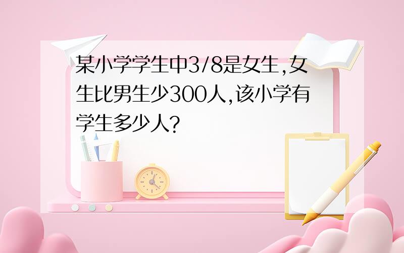 某小学学生中3/8是女生,女生比男生少300人,该小学有学生多少人?