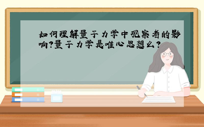 如何理解量子力学中观察者的影响?量子力学是唯心思想么?