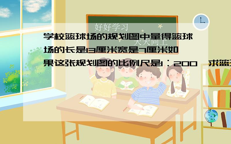 学校篮球场的规划图中量得篮球场的长是13厘米宽是7厘米如果这张规划图的比例尺是1：200,求篮球场实际面积