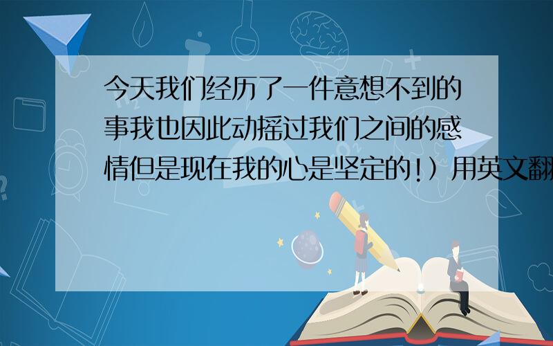 今天我们经历了一件意想不到的事我也因此动摇过我们之间的感情但是现在我的心是坚定的!）用英文翻译是?