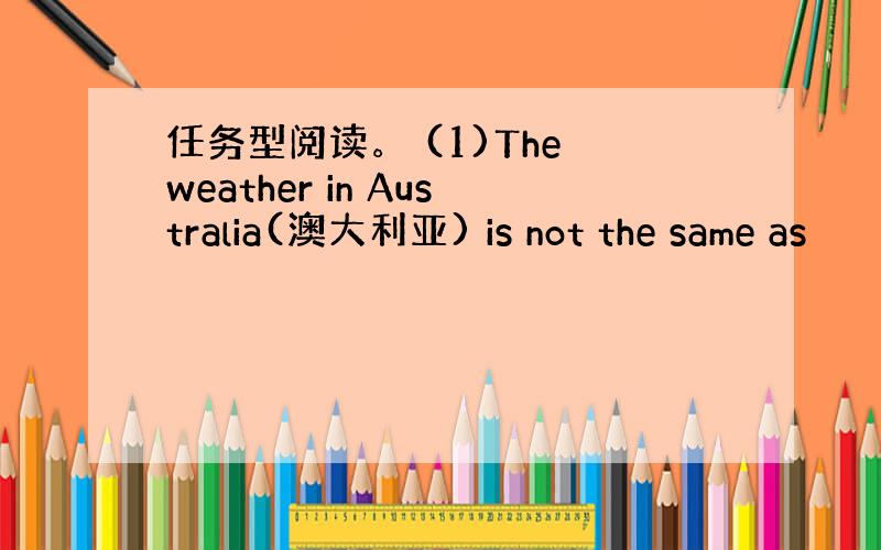 任务型阅读。 (1)The weather in Australia(澳大利亚) is not the same as