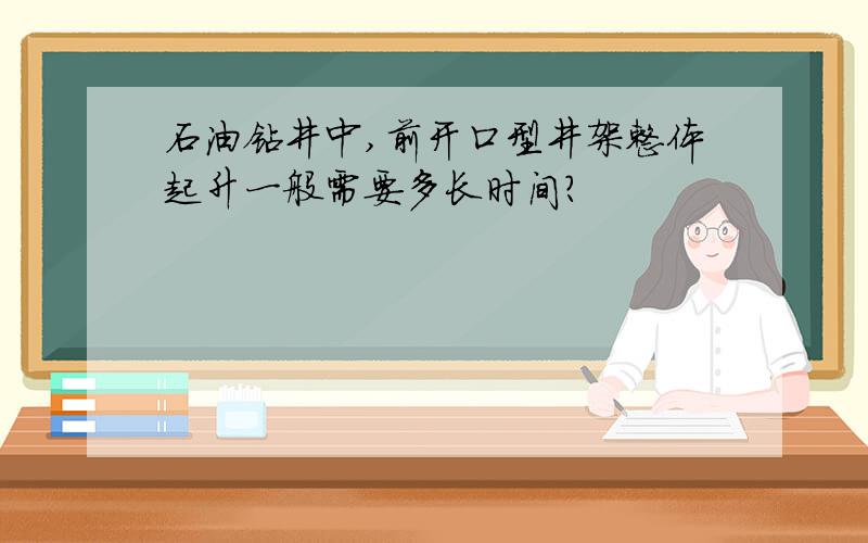 石油钻井中,前开口型井架整体起升一般需要多长时间?